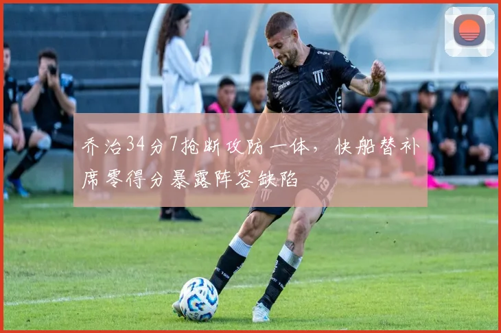 乔治34分7抢断攻防一体，快船替补席零得分暴露阵容缺陷