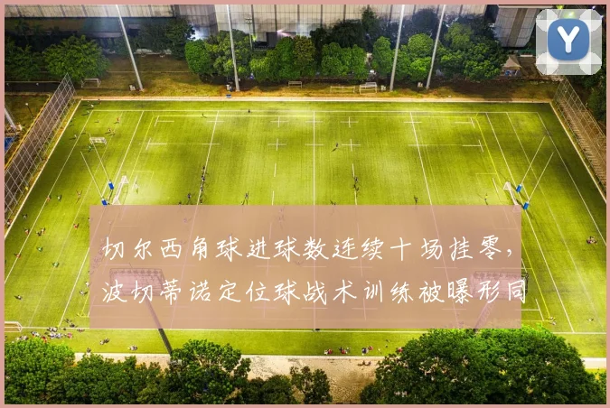 切尔西角球进球数连续十场挂零,波切蒂诺定位球战术训练被曝形同虚设