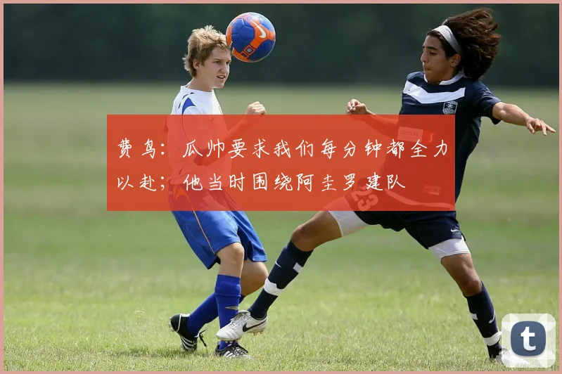 费鸟:瓜帅要求我们每分钟都全力以赴;他当时围绕阿圭罗建队