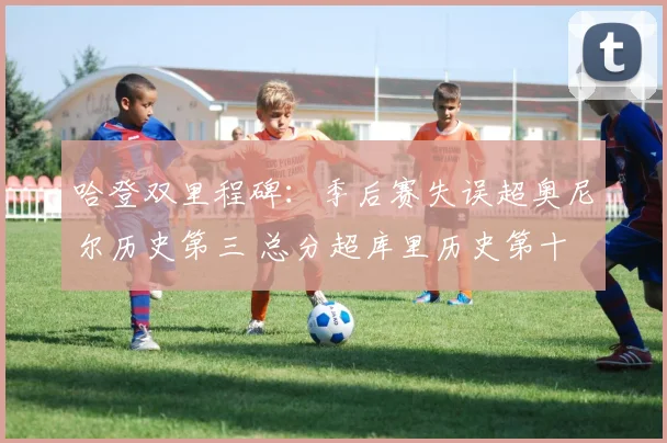 哈登双里程碑:季后赛失误超奥尼尔历史第三 总分超库里历史第十