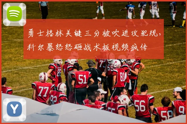 勇士格林关键三分被吹进攻犯规，科尔暴怒怒砸战术板视频疯传