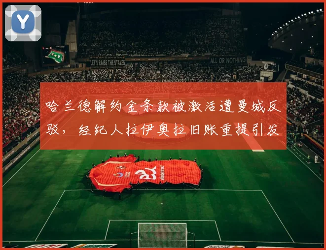 哈兰德解约金条款被激活遭曼城反驳,经纪人拉伊奥拉旧账重提引发口水战