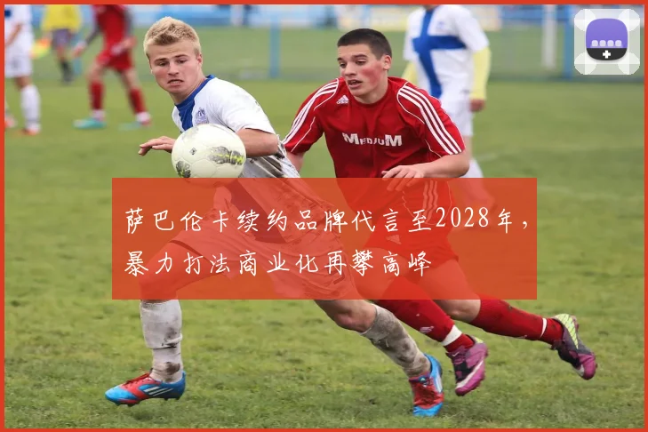 萨巴伦卡续约品牌代言至2028年,暴力打法商业化再攀高峰