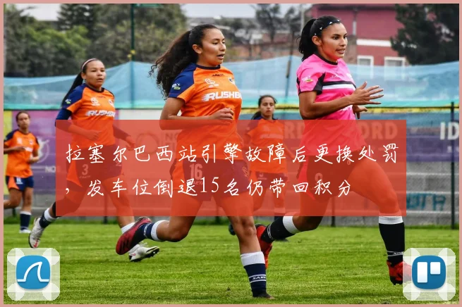 拉塞尔巴西站引擎故障后更换处罚，发车位倒退15名仍带回积分