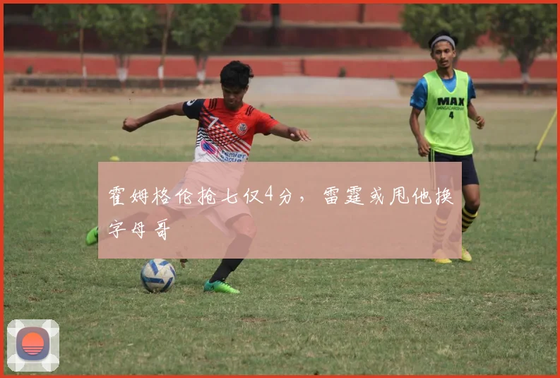 霍姆格伦抢七仅4分，雷霆或甩他换字母哥