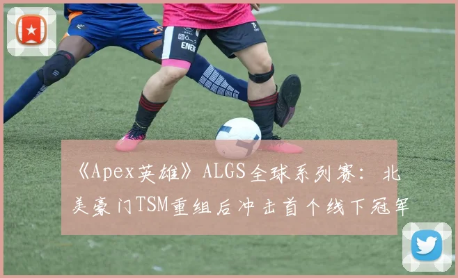 《Apex英雄》ALGS全球系列赛：北美豪门TSM重组后冲击首个线下冠军