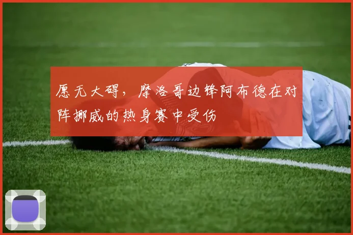 愿无大碍,摩洛哥边锋阿布德在对阵挪威的热身赛中受伤